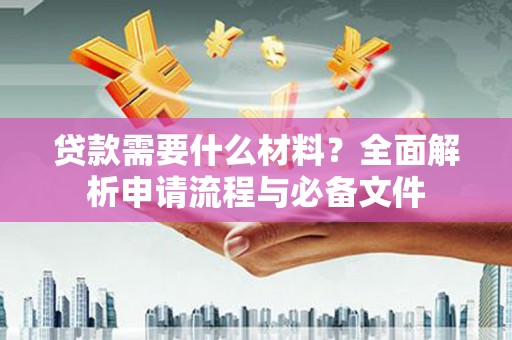 曲靖贷款需要什么材料？全面解析申请流程与必备文件