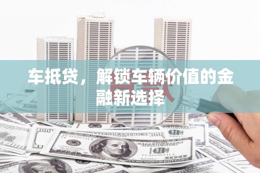 曲靖车抵贷，解锁车辆价值的金融新选择