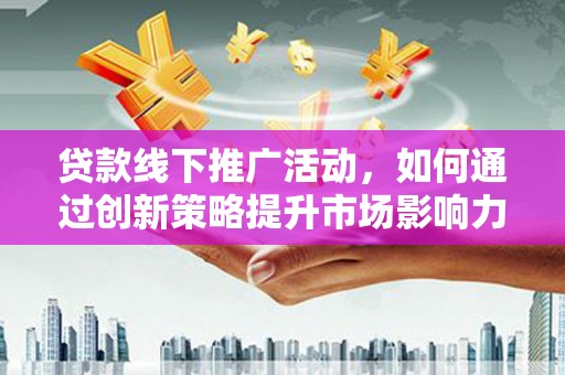 曲靖贷款线下推广活动，如何通过创新策略提升市场影响力