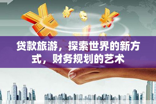 曲靖贷款旅游，探索世界的新方式，财务规划的艺术
