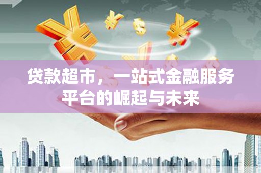 曲靖贷款超市，一站式金融服务平台的崛起与未来