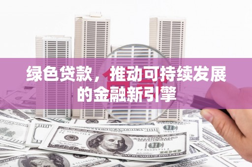 曲靖绿色贷款，推动可持续发展的金融新引擎