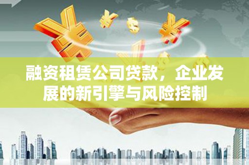 曲靖融资租赁公司贷款，企业发展的新引擎与风险控制