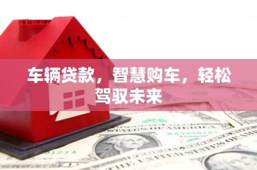 曲靖车辆贷款，智慧购车，轻松驾驭未来