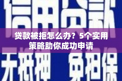 曲靖贷款被拒怎么办？5个实用策略助你成功申请