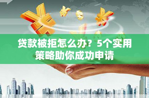 曲靖贷款被拒怎么办？5个实用策略助你成功申请