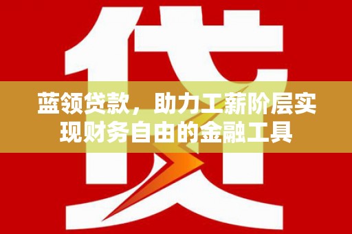 曲靖蓝领贷款，助力工薪阶层实现财务自由的金融工具
