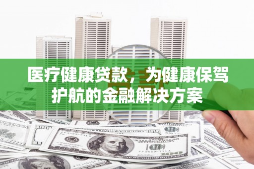 曲靖医疗健康贷款，为健康保驾护航的金融解决方案