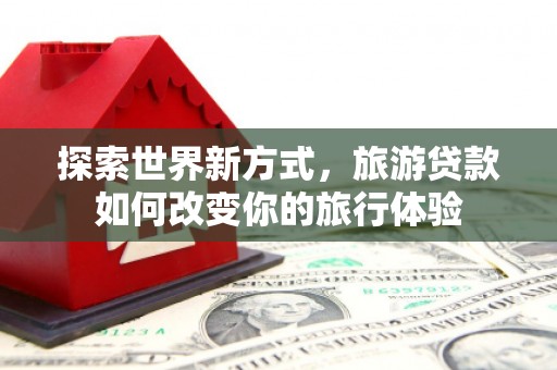 曲靖探索世界新方式，旅游贷款如何改变你的旅行体验